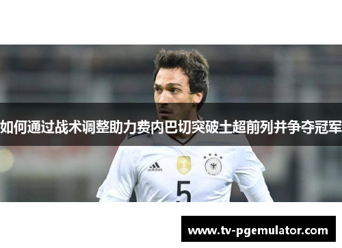 如何通过战术调整助力费内巴切突破土超前列并争夺冠军