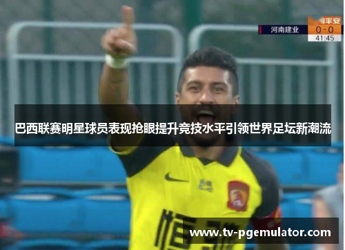 巴西联赛明星球员表现抢眼提升竞技水平引领世界足坛新潮流