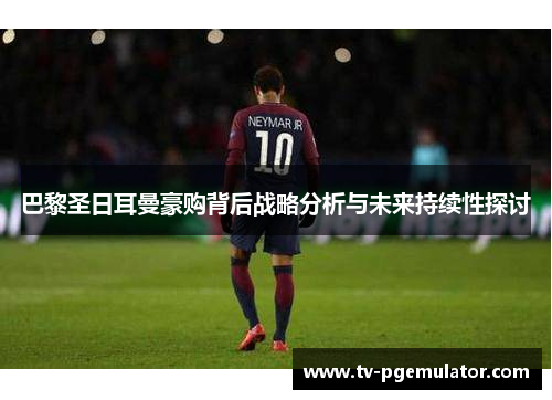 巴黎圣日耳曼豪购背后战略分析与未来持续性探讨