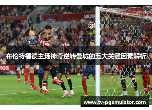 布伦特福德主场神奇逆转曼城的五大关键因素解析