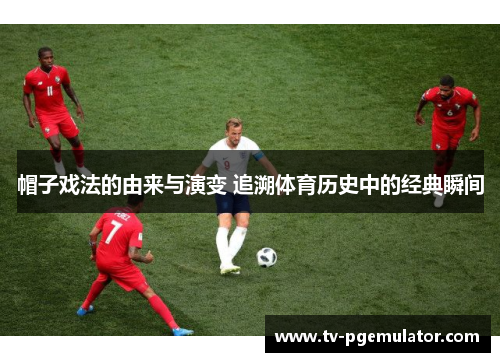 帽子戏法的由来与演变 追溯体育历史中的经典瞬间