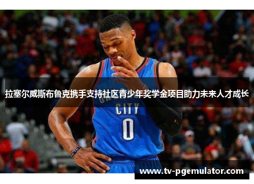 拉塞尔威斯布鲁克携手支持社区青少年奖学金项目助力未来人才成长