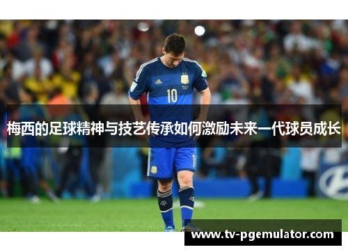 梅西的足球精神与技艺传承如何激励未来一代球员成长