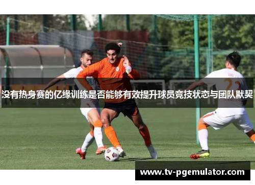 没有热身赛的亿缘训练是否能够有效提升球员竞技状态与团队默契