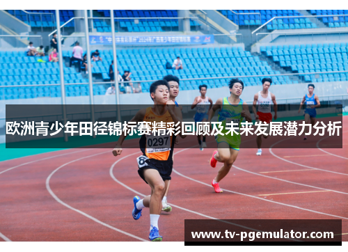 欧洲青少年田径锦标赛精彩回顾及未来发展潜力分析