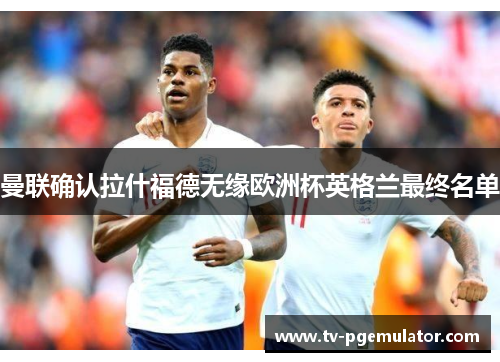 曼联确认拉什福德无缘欧洲杯英格兰最终名单