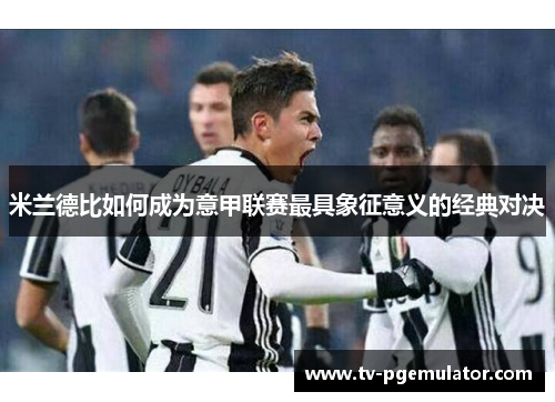 米兰德比如何成为意甲联赛最具象征意义的经典对决