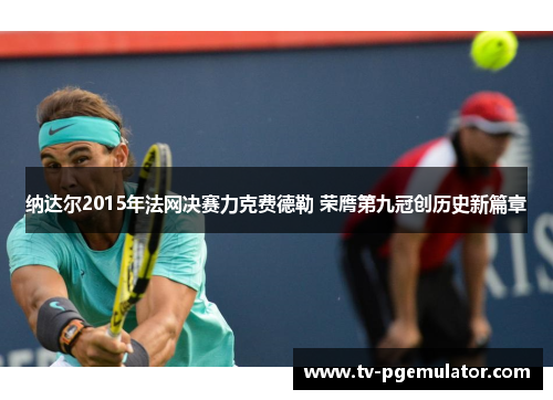 纳达尔2015年法网决赛力克费德勒 荣膺第九冠创历史新篇章