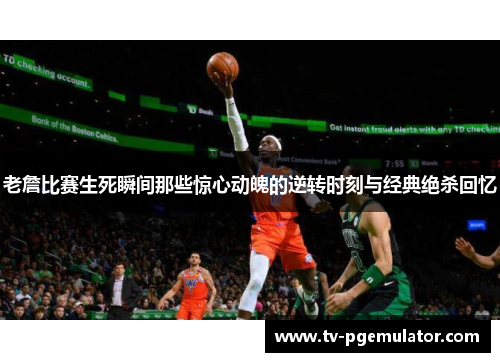 老詹比赛生死瞬间那些惊心动魄的逆转时刻与经典绝杀回忆